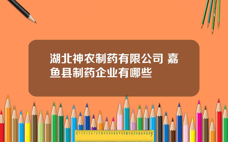 湖北神农制药有限公司 嘉鱼县制药企业有哪些